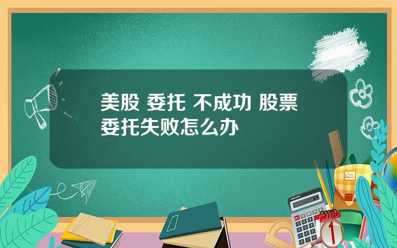 美股 委托 不成功 股票委托失败怎么办